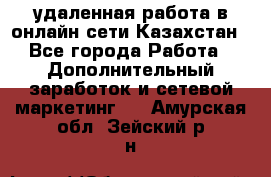 удаленная работа в онлайн сети Казахстан - Все города Работа » Дополнительный заработок и сетевой маркетинг   . Амурская обл.,Зейский р-н